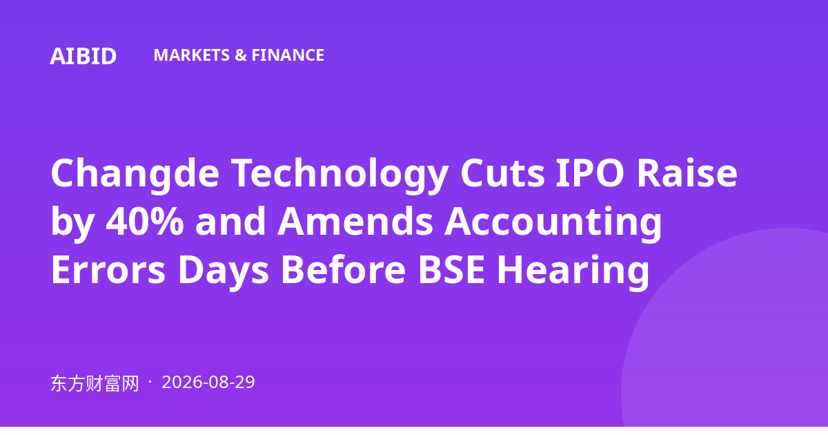 Changde Technology Cuts IPO Raise by 40% and Amends Accounting Errors Days Before BSE Hearing