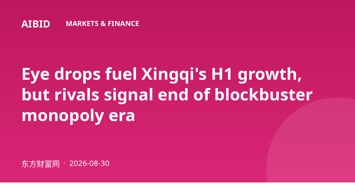 Eye drops fuel Xingqi's H1 growth, but rivals signal end of blockbuster monopoly era