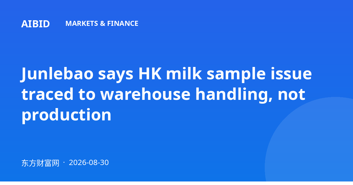 Junlebao says HK milk sample issue traced to warehouse handling, not production