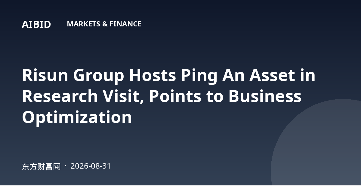 Risun Group Hosts Ping An Asset in Research Visit, Points to Business Optimization