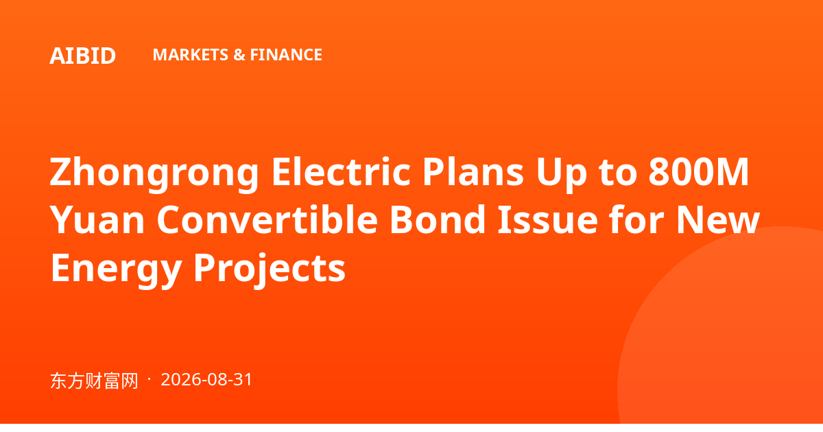 Zhongrong Electric Plans Up to 800M Yuan Convertible Bond Issue for New Energy Projects