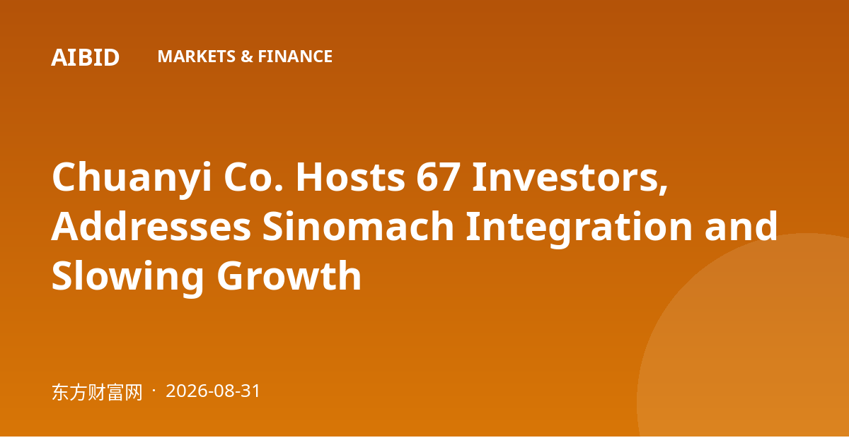 Chuanyi Co. Hosts 67 Investors, Addresses Sinomach Integration and Slowing Growth